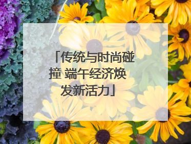 传统与时尚碰撞 端午经济焕发新活力