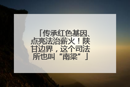 传承红色基因、点亮法治薪火！陕甘边界，这个司法所也叫“南梁”