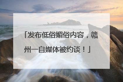 发布低俗媚俗内容，赣州一自媒体被约谈！
