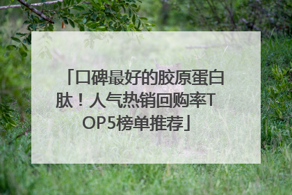 口碑最好的胶原蛋白肽！人气热销回购率TOP5榜单推荐