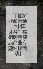 口腔产业新高地 “中国牙谷”亮相医药健康产业专题对接活动