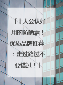 十大公认好用的防晒霜！优质品牌推荐：走过路过不要错过！