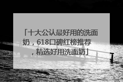 十大公认最好用的洗面奶，618口碑红榜推荐，精选好用洗面奶