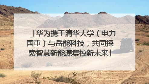华为携手清华大学（电力国重）与岳能科技，共同探索智慧新能源集控新未来