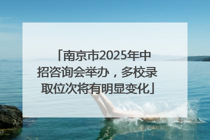南京市2025年中招咨询会举办，多校录取位次将有明显变化