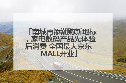 南城再添潮购新地标，家电数码产品先体验后消费 全国最大京东MALL开业