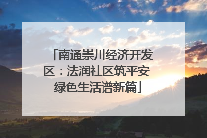 南通崇川经济开发区：法润社区筑平安 绿色生活谱新篇