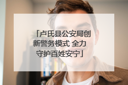 卢氏县公安局创新警务模式 全力守护百姓安宁