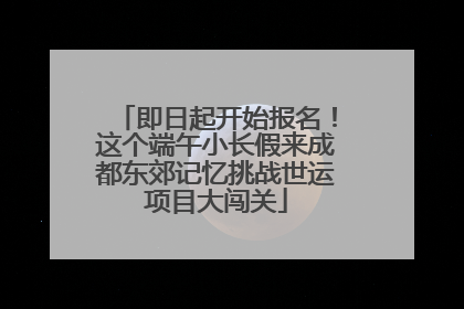 即日起开始报名！这个端午小长假来成都东郊记忆挑战世运项目大闯关
