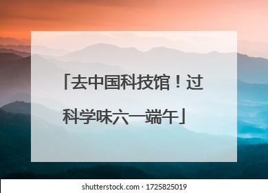 去中国科技馆！过科学味六一端午