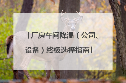 厂房车间降温（公司、设备）终极选择指南