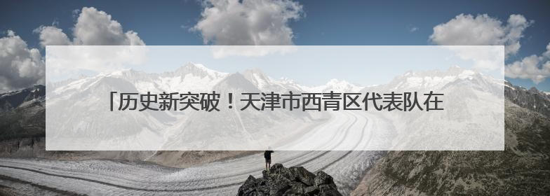 历史新突破！天津市西青区代表队在全国性武术套路大赛位列全国第三