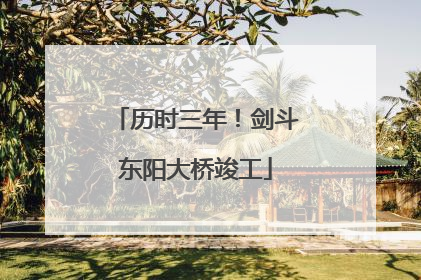 历时三年！剑斗东阳大桥竣工