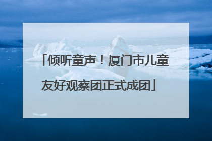 倾听童声！厦门市儿童友好观察团正式成团