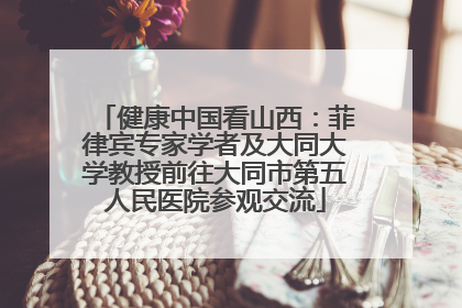 健康中国看山西：菲律宾专家学者及大同大学教授前往大同市第五人民医院参观交流