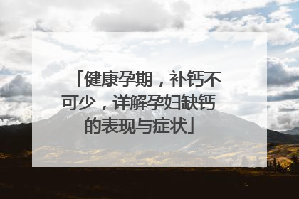 健康孕期，补钙不可少，详解孕妇缺钙的表现与症状