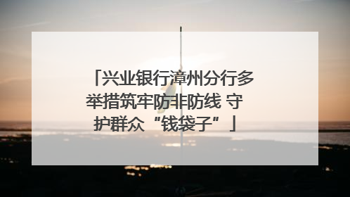 兴业银行漳州分行多举措筑牢防非防线 守护群众“钱袋子”