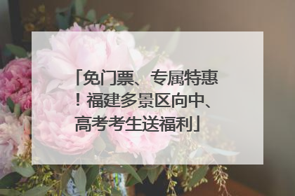 免门票、专属特惠！福建多景区向中、高考考生送福利