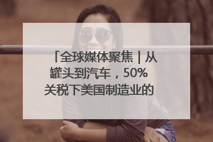 全球媒体聚焦｜从罐头到汽车，50%关税下美国制造业的“生死劫”