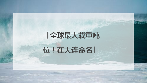 全球最大载重吨位！在大连命名