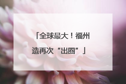 全球最大！福州造再次“出圈”