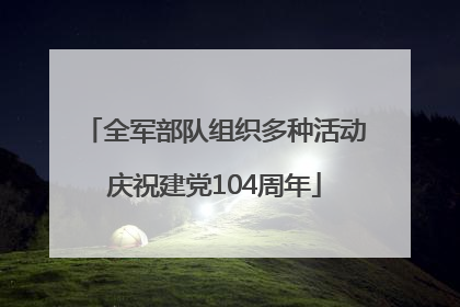 全军部队组织多种活动庆祝建党104周年