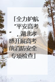 全力护航“平安高考”，湖北孝感开展高考前消防安全专项检查