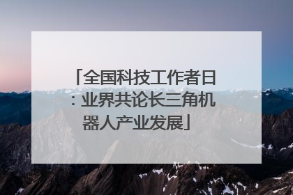 全国科技工作者日：业界共论长三角机器人产业发展