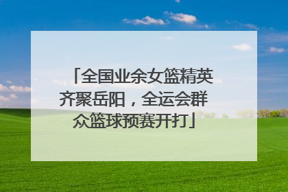 全国业余女篮精英齐聚岳阳，全运会群众篮球预赛开打