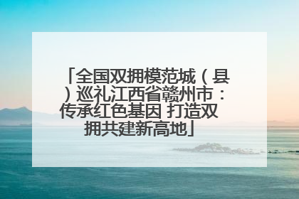 全国双拥模范城（县）巡礼江西省赣州市：传承红色基因 打造双拥共建新高地
