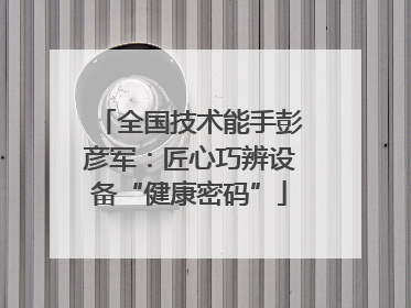 全国技术能手彭彦军：匠心巧辨设备“健康密码”