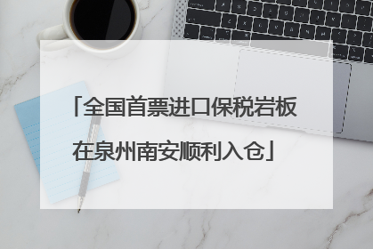 全国首票进口保税岩板在泉州南安顺利入仓