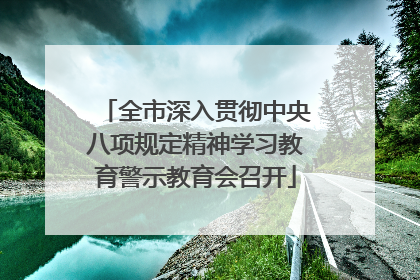 全市深入贯彻中央八项规定精神学习教育警示教育会召开