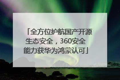 全方位护航国产开源生态安全，360安全能力获华为鸿蒙认可