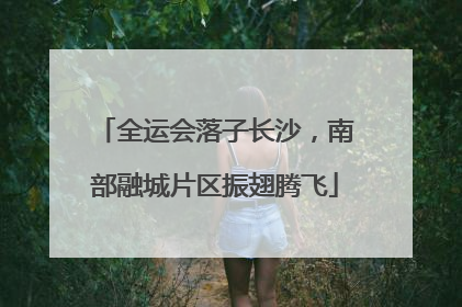 全运会落子长沙，南部融城片区振翅腾飞