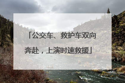 公交车、救护车双向奔赴，上演时速救援