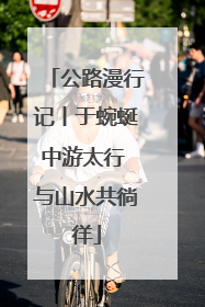 公路漫行记丨于蜿蜒中游太行 与山水共徜徉