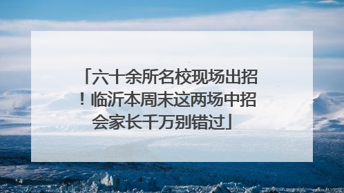 六十余所名校现场出招！临沂本周末这两场中招会家长千万别错过