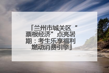 兰州市城关区“票根经济”点亮暑期：考生乐享福利 燃动消费引擎