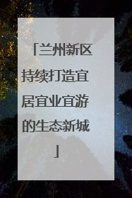兰州新区持续打造宜居宜业宜游的生态新城