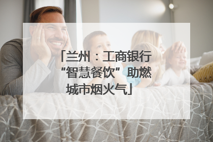 兰州：工商银行“智慧餐饮”助燃城市烟火气
