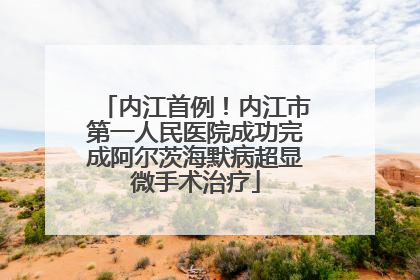 内江首例！内江市第一人民医院成功完成阿尔茨海默病超显微手术治疗