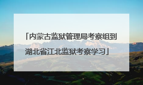 内蒙古监狱管理局考察组到湖北省江北监狱考察学习