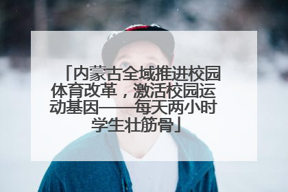 内蒙古全域推进校园体育改革，激活校园运动基因——每天两小时 学生壮筋骨