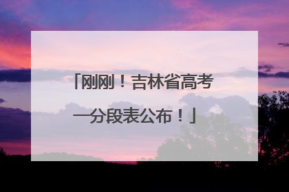 刚刚！吉林省高考一分段表公布！