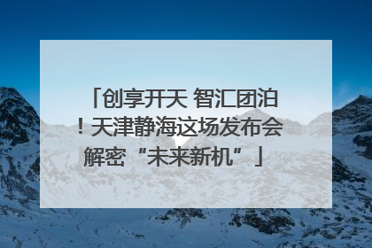 创享开天 智汇团泊！天津静海这场发布会解密“未来新机”