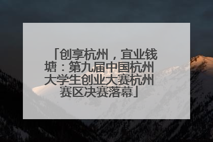 创享杭州，宜业钱塘：第九届中国杭州大学生创业大赛杭州赛区决赛落幕