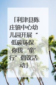 利津县陈庄镇中心幼儿园开展“低碳环保 你我‘童’行”倡议活动
