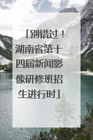 别错过！湖南省第十四届新闻影像研修班招生进行时