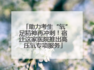 助力考生“氧”足精神再冲刺！宿迁这家医院推出高压氧专项服务